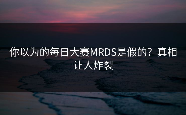 你以为的每日大赛MRDS是假的？真相让人炸裂