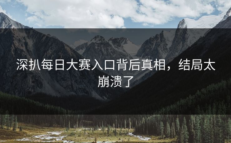 深扒每日大赛入口背后真相，结局太崩溃了