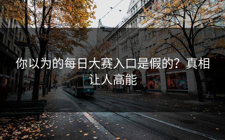 你以为的每日大赛入口是假的？真相让人高能