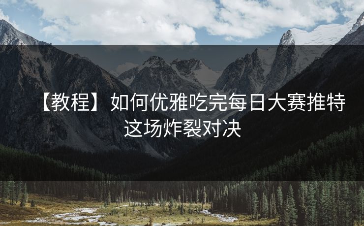 【教程】如何优雅吃完每日大赛推特这场炸裂对决
