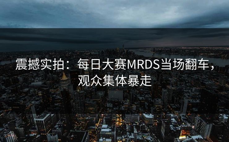 震撼实拍：每日大赛MRDS当场翻车，观众集体暴走
