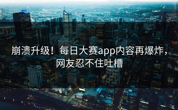 崩溃升级！每日大赛app内容再爆炸，网友忍不住吐槽