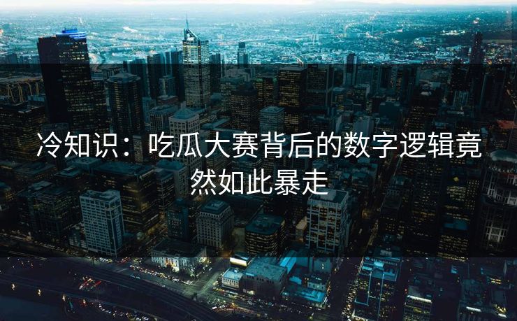 冷知识：吃瓜大赛背后的数字逻辑竟然如此暴走