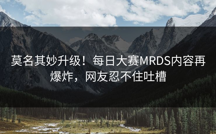 莫名其妙升级！每日大赛MRDS内容再爆炸，网友忍不住吐槽