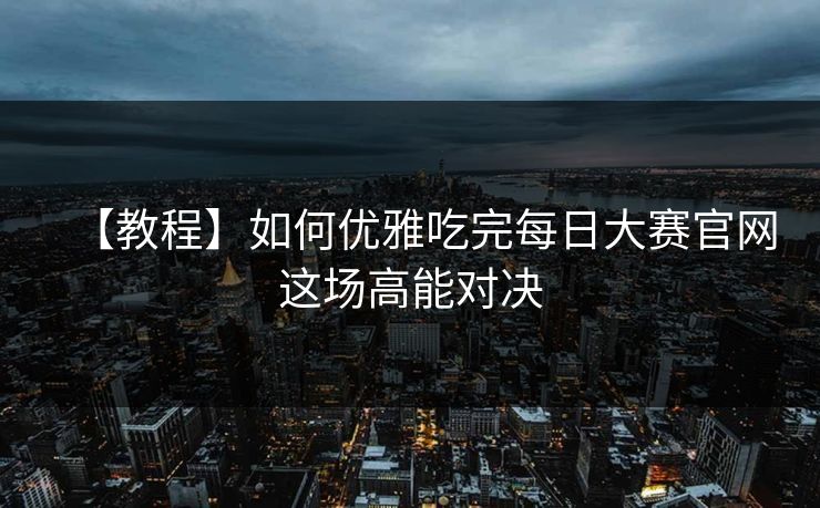 【教程】如何优雅吃完每日大赛官网这场高能对决