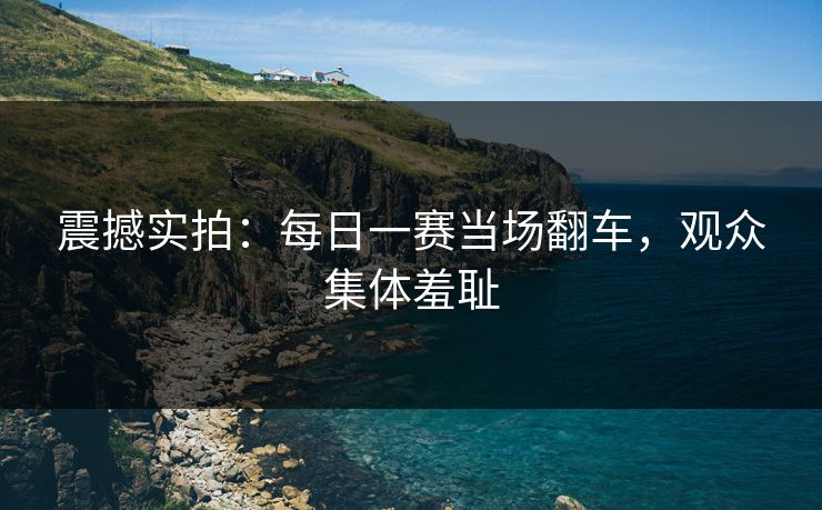 震撼实拍：每日一赛当场翻车，观众集体羞耻