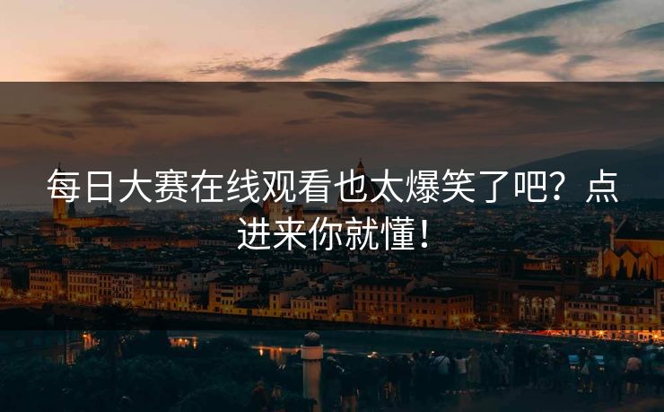 每日大赛在线观看也太爆笑了吧？点进来你就懂！