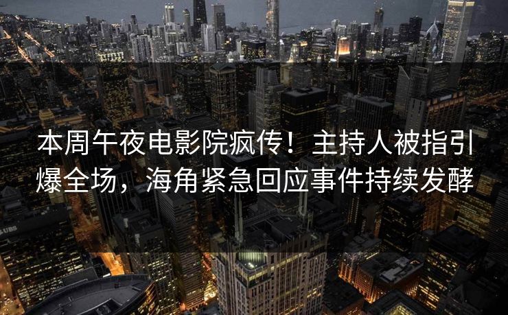 本周午夜电影院疯传！主持人被指引爆全场，海角紧急回应事件持续发酵