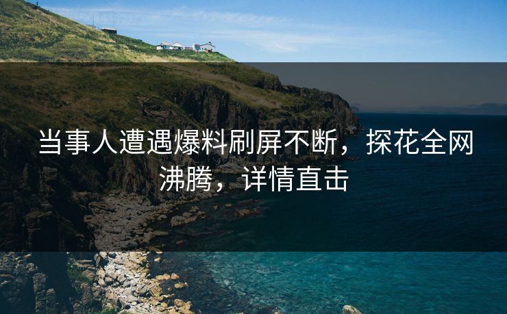 当事人遭遇爆料刷屏不断，探花全网沸腾，详情直击