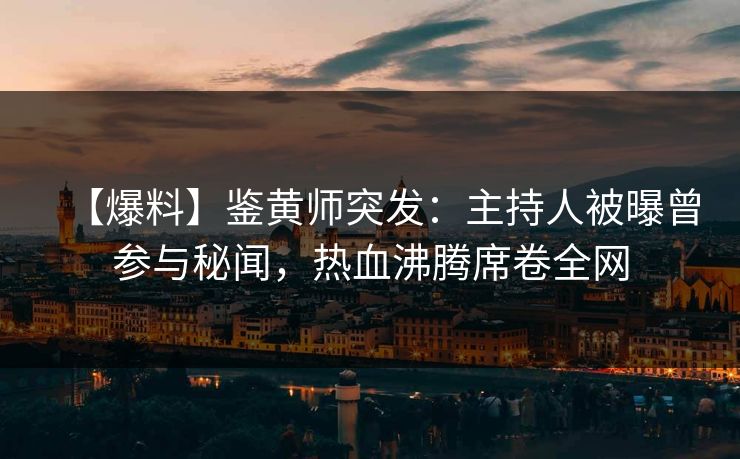 【爆料】鉴黄师突发：主持人被曝曾参与秘闻，热血沸腾席卷全网