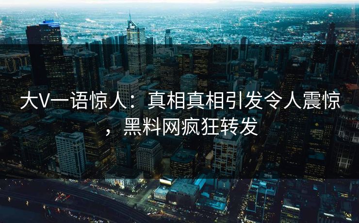 大V一语惊人：真相真相引发令人震惊，黑料网疯狂转发