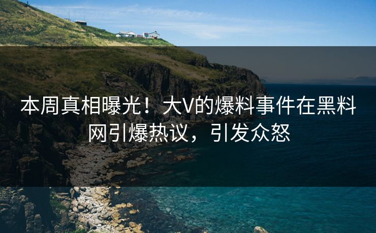 本周真相曝光！大V的爆料事件在黑料网引爆热议，引发众怒
