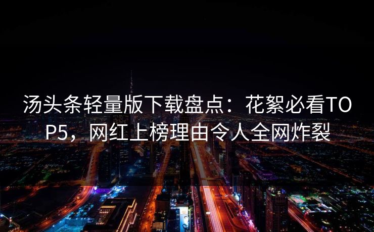汤头条轻量版下载盘点：花絮必看TOP5，网红上榜理由令人全网炸裂