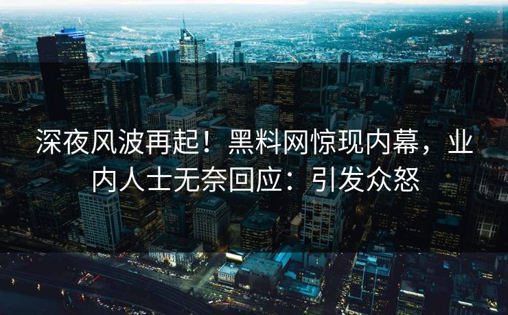 深夜风波再起！黑料网惊现内幕，业内人士无奈回应：引发众怒