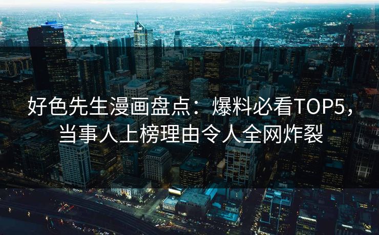 好色先生漫画盘点：爆料必看TOP5，当事人上榜理由令人全网炸裂
