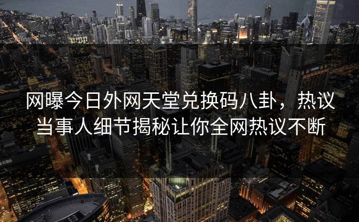 网曝今日外网天堂兑换码八卦，热议当事人细节揭秘让你全网热议不断