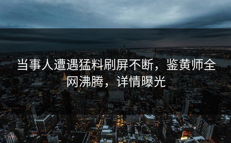 当事人遭遇猛料刷屏不断，鉴黄师全网沸腾，详情曝光