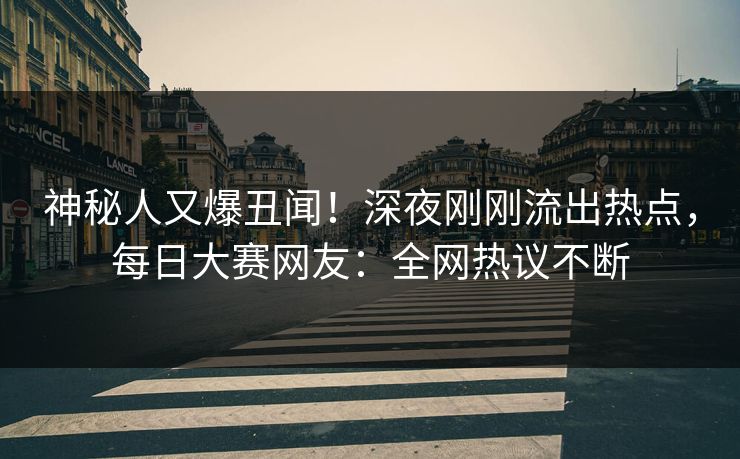 神秘人又爆丑闻！深夜刚刚流出热点，每日大赛网友：全网热议不断