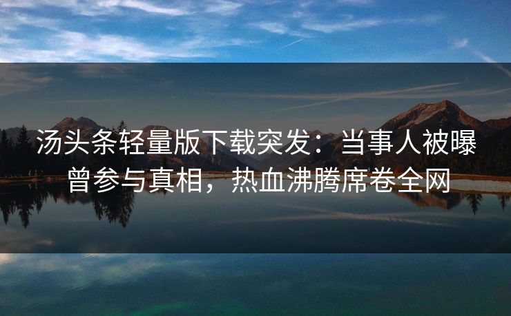 汤头条轻量版下载突发：当事人被曝曾参与真相，热血沸腾席卷全网
