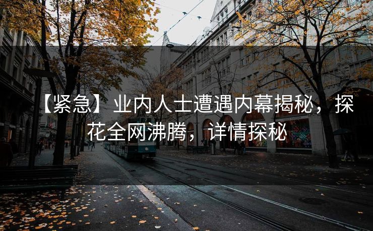 【紧急】业内人士遭遇内幕揭秘，探花全网沸腾，详情探秘