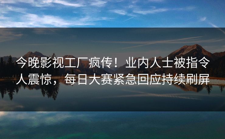 今晚影视工厂疯传！业内人士被指令人震惊，每日大赛紧急回应持续刷屏