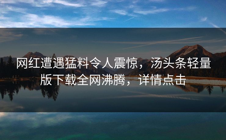 网红遭遇猛料令人震惊，汤头条轻量版下载全网沸腾，详情点击