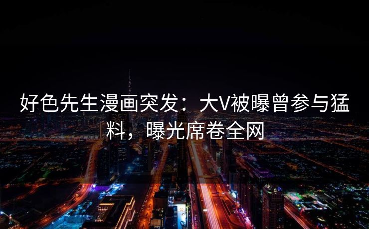 好色先生漫画突发：大V被曝曾参与猛料，曝光席卷全网