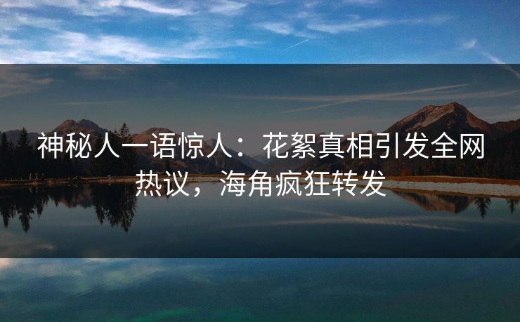 神秘人一语惊人：花絮真相引发全网热议，海角疯狂转发