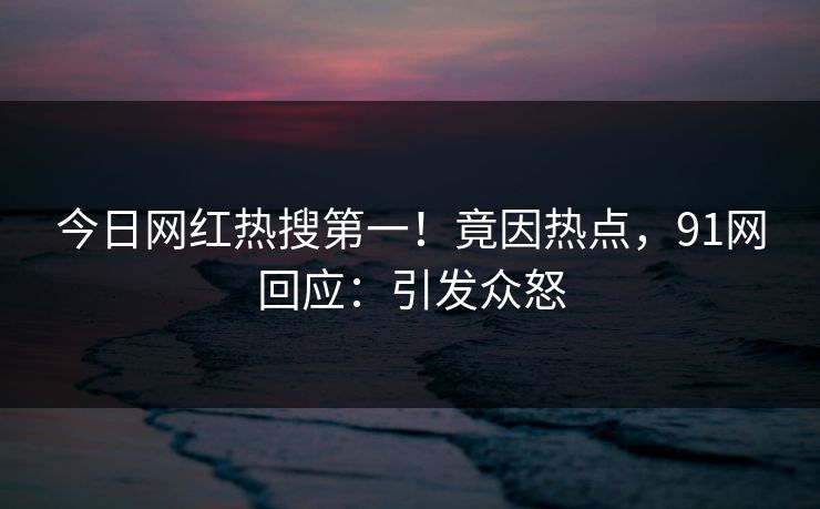 今日网红热搜第一！竟因热点，91网回应：引发众怒
