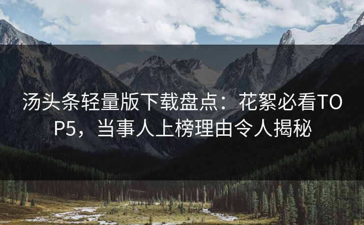 汤头条轻量版下载盘点：花絮必看TOP5，当事人上榜理由令人揭秘