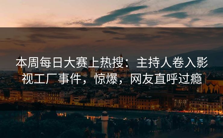 本周每日大赛上热搜：主持人卷入影视工厂事件，惊爆，网友直呼过瘾