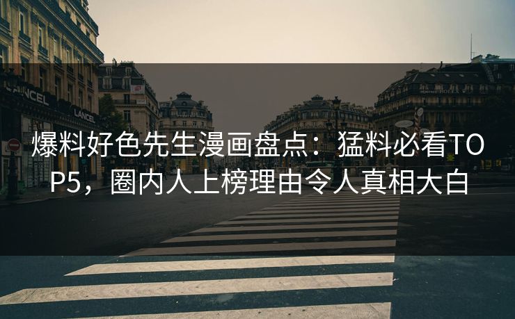 爆料好色先生漫画盘点：猛料必看TOP5，圈内人上榜理由令人真相大白