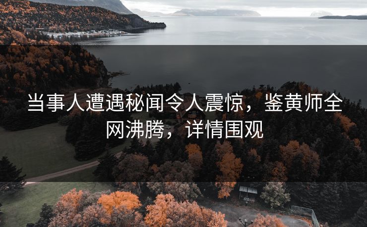 当事人遭遇秘闻令人震惊，鉴黄师全网沸腾，详情围观