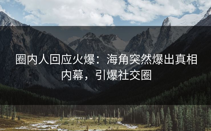 圈内人回应火爆：海角突然爆出真相内幕，引爆社交圈