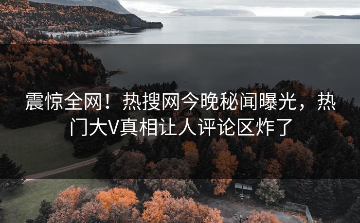 震惊全网！热搜网今晚秘闻曝光，热门大V真相让人评论区炸了