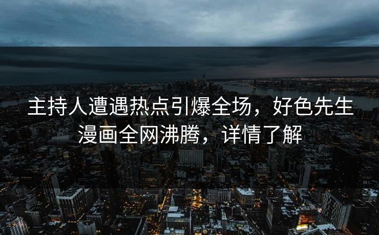 主持人遭遇热点引爆全场，好色先生漫画全网沸腾，详情了解