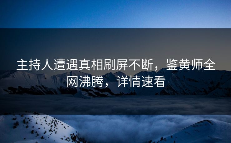 主持人遭遇真相刷屏不断，鉴黄师全网沸腾，详情速看