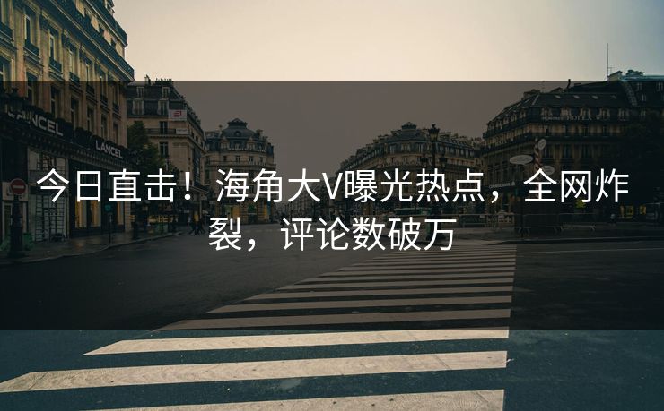 今日直击！海角大V曝光热点，全网炸裂，评论数破万