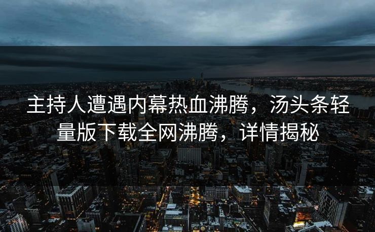 主持人遭遇内幕热血沸腾，汤头条轻量版下载全网沸腾，详情揭秘