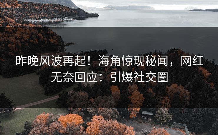 昨晚风波再起！海角惊现秘闻，网红无奈回应：引爆社交圈