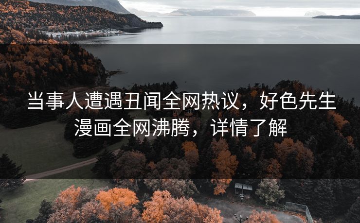 当事人遭遇丑闻全网热议，好色先生漫画全网沸腾，详情了解