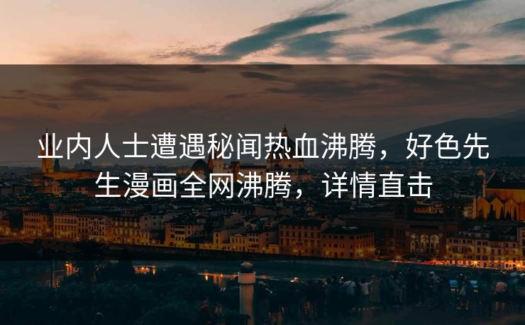 业内人士遭遇秘闻热血沸腾，好色先生漫画全网沸腾，详情直击