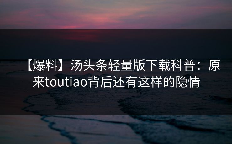 【爆料】汤头条轻量版下载科普：原来toutiao背后还有这样的隐情