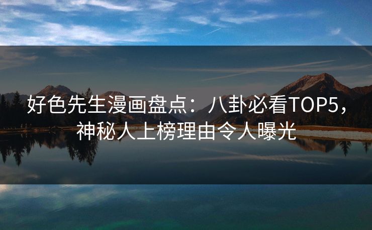 好色先生漫画盘点：八卦必看TOP5，神秘人上榜理由令人曝光