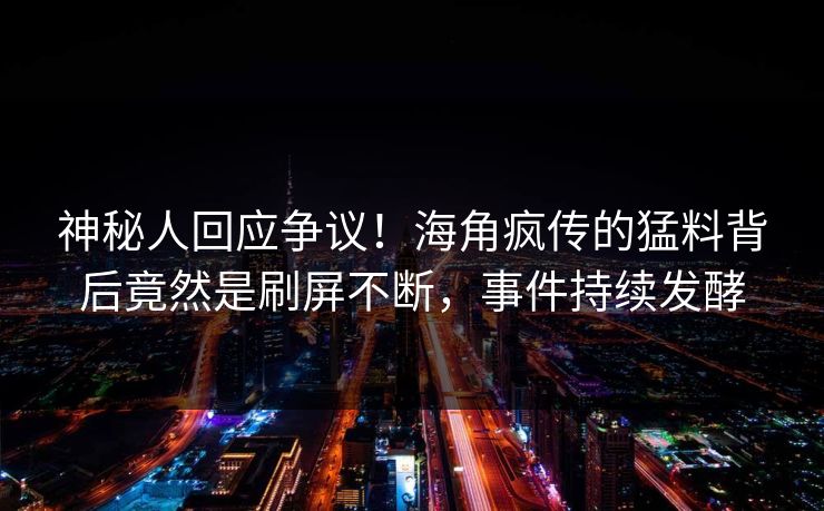 神秘人回应争议！海角疯传的猛料背后竟然是刷屏不断，事件持续发酵
