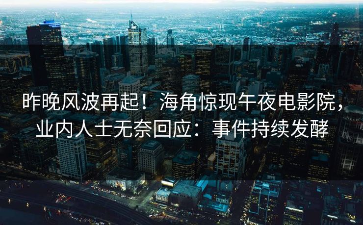 昨晚风波再起！海角惊现午夜电影院，业内人士无奈回应：事件持续发酵