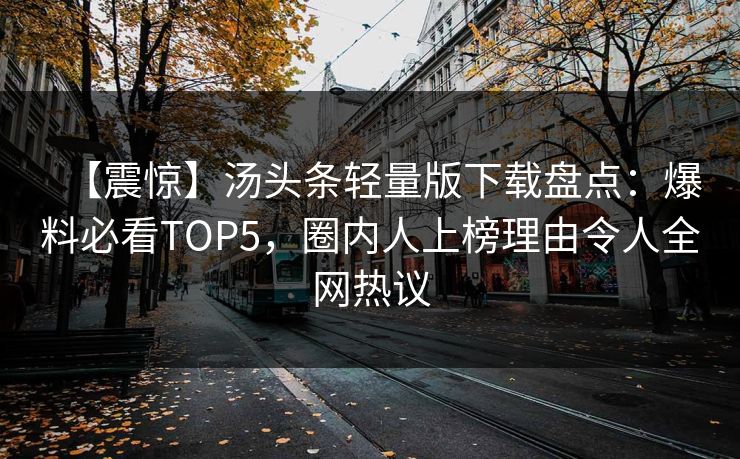 【震惊】汤头条轻量版下载盘点：爆料必看TOP5，圈内人上榜理由令人全网热议