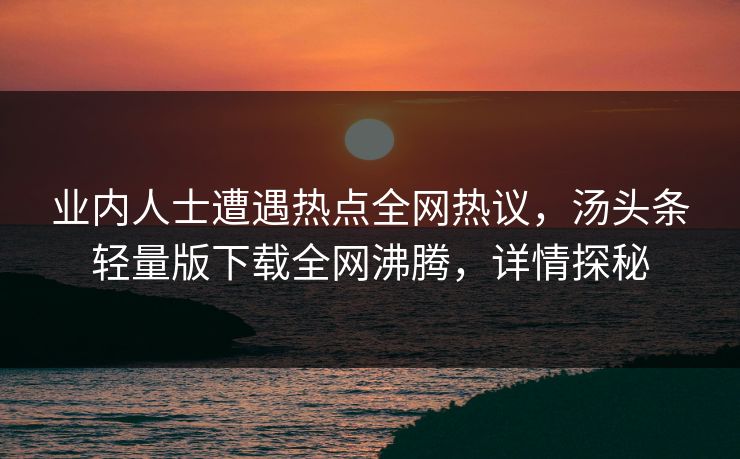 业内人士遭遇热点全网热议，汤头条轻量版下载全网沸腾，详情探秘