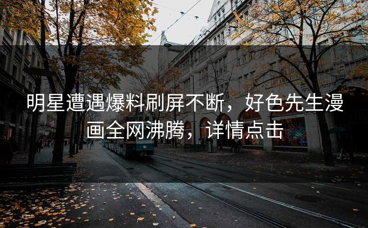 明星遭遇爆料刷屏不断，好色先生漫画全网沸腾，详情点击
