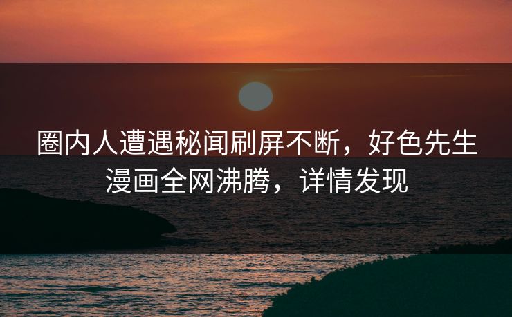 圈内人遭遇秘闻刷屏不断，好色先生漫画全网沸腾，详情发现